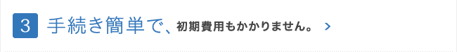 手続き簡単で、初期費用もかかりません。