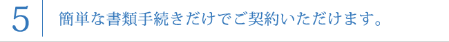 簡単な書類手続きだけでご契約いただけます。