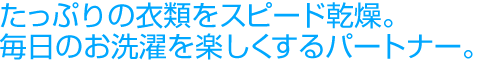 たっぷりの衣類をスピード乾燥。毎日のお洗濯を楽しくするパートナー。