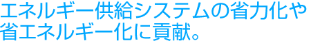 エネルギー供給システムの省力化や省エネルギー化に貢献。