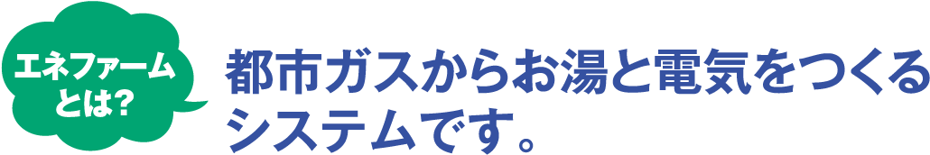 エネファームとは都市ガスからお湯と電気をつくるシステムです。