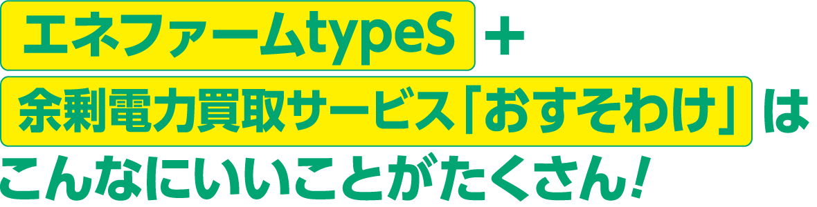 エネファームtypeS＋余剰電力買取サービス「おすそわけ」はこんなにいいことがたくさん!