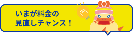 いまが料金の見直しチャンス！