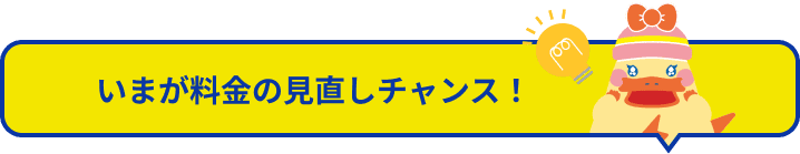 いまが料金の見直しチャンス！