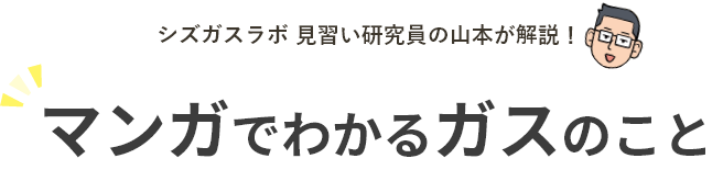 シズガスラボ 見習い研究員の山本が解説！マンガで分かるガスのこと