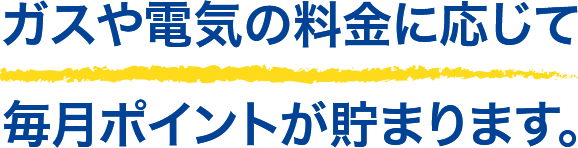 ガスや電気の料金に応じて毎月のポイントが貯まります。