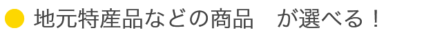 地元特産品などの商品が選べる！