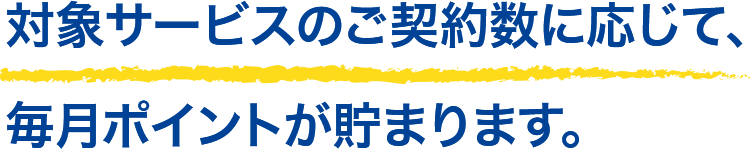 対象サービスのご契約数に応じて、毎月ポイントが貯まります。