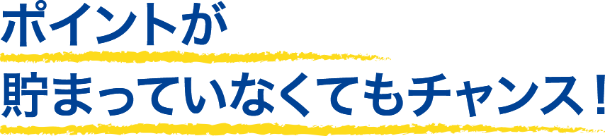 ポイントが貯まっていなくてもチャンス！